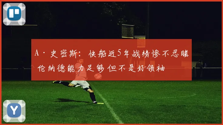 A·史密斯：快船近5年战绩惨不忍睹 伦纳德能力足够 但不是好领袖