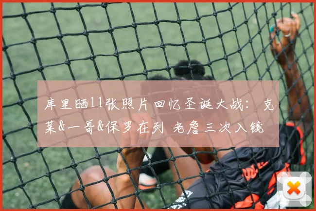 库里晒11张照片回忆圣诞大战：克莱&一哥&保罗在列 老詹三次入镜
