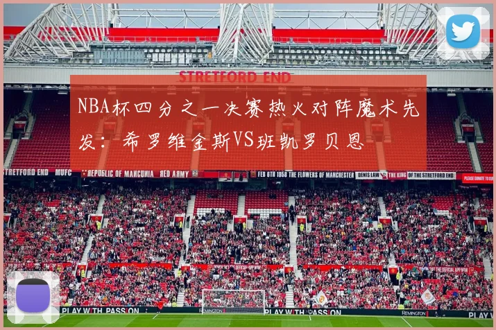 NBA杯四分之一决赛热火对阵魔术先发：希罗维金斯VS班凯罗贝恩