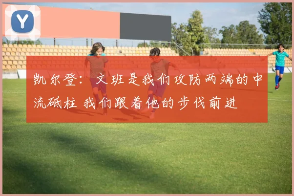 凯尔登：文班是我们攻防两端的中流砥柱 我们跟着他的步伐前进