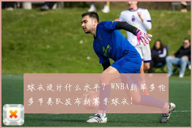 球衣设计什么水平？WNBA新军多伦多节奏队发布新赛季球衣！