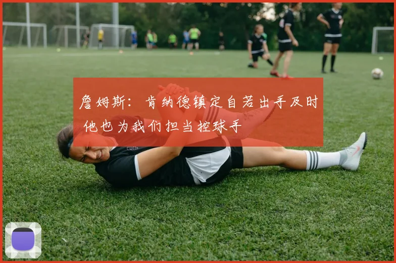 詹姆斯：肯纳德镇定自若出手及时 他也为我们担当控球手