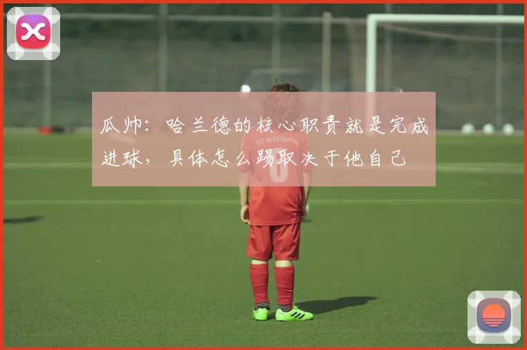 瓜帅：哈兰德的核心职责就是完成进球，具体怎么踢取决于他自己