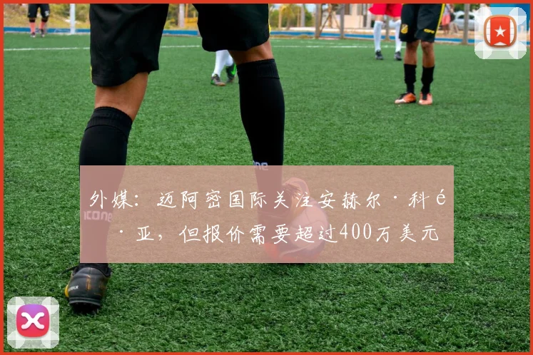 外媒：迈阿密国际关注安赫尔·科雷亚，但报价需要超过400万美元