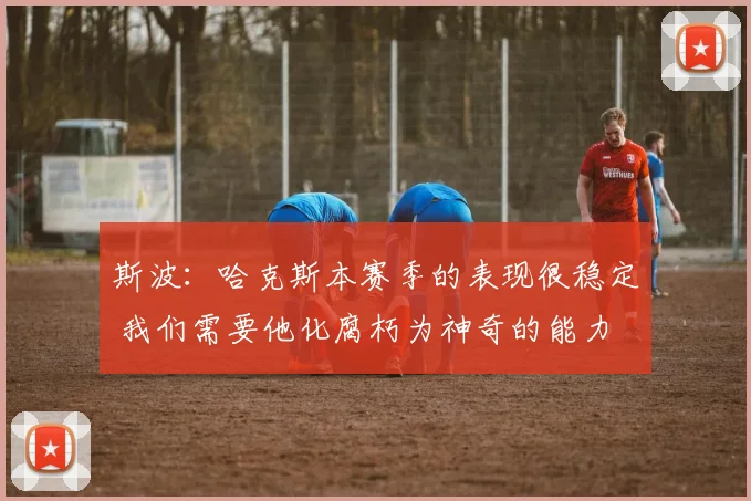 斯波：哈克斯本赛季的表现很稳定 我们需要他化腐朽为神奇的能力