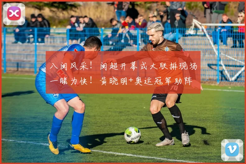 八闽风采！闽超开幕式大联排现场一睹为快！黄晓明+奥运冠军助阵