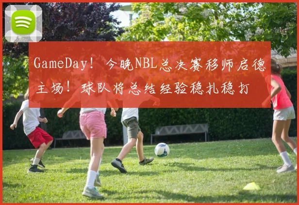 GameDay！今晚NBL总决赛移师启德主场！球队将总结经验稳扎稳打