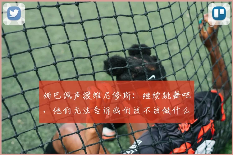 姆巴佩声援维尼修斯：继续跳舞吧，他们无法告诉我们该不该做什么