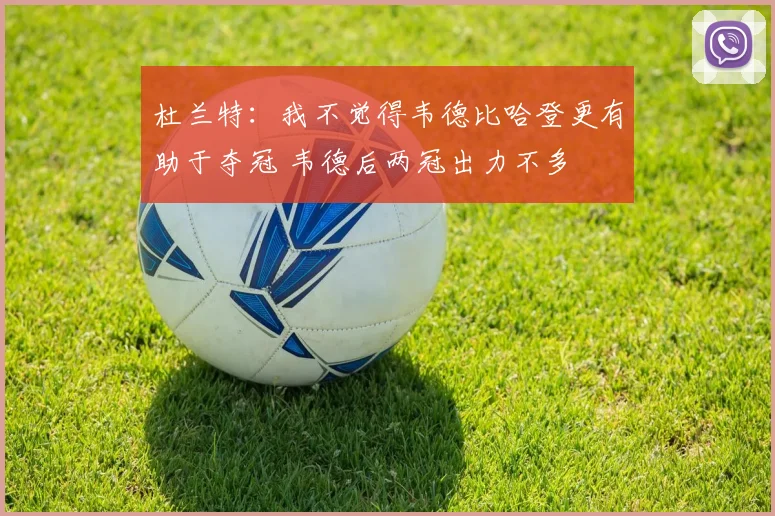 杜兰特：我不觉得韦德比哈登更有助于夺冠 韦德后两冠出力不多
