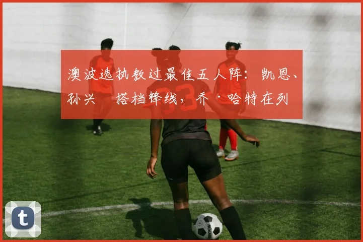 澳波选执教过最佳五人阵：凯恩、孙兴慜搭档锋线，乔·哈特在列